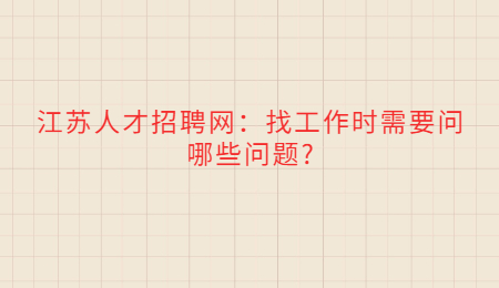 江苏人才招聘网：找工作时需要问哪些问题?