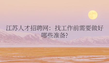 江苏人才招聘网：找工作前需要做好哪些准备?