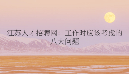 江苏人才招聘网：工作时应该考虑的八大问题