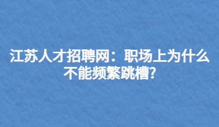 江苏人才招聘网：职场上为什么不能频繁跳槽?