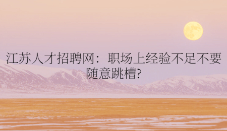 江苏人才招聘网：职场上经验不足不要随意跳槽?