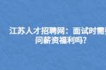 江苏人才招聘网：面试时需要问薪资福利吗?