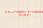 江苏人才招聘网：制作简历需要哪些技巧?