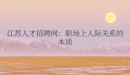 江苏人才招聘网：职场上人际关系的本质