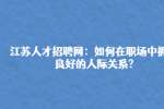 江苏人才招聘网：如何在职场中拥有良好的人际关系?