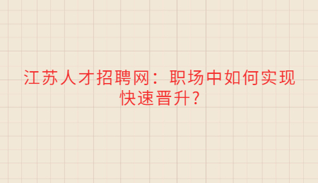 江苏人才招聘网:职场中如何实现快速晋升?