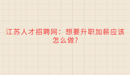 江苏人才招聘网：想要升职加薪应该怎么做?