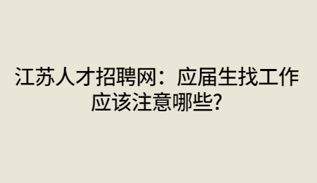 江苏人才招聘网:应届生找工作应该注意哪些?