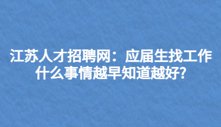 江苏人才招聘网:应届生找工作什么事情越早知道越好?