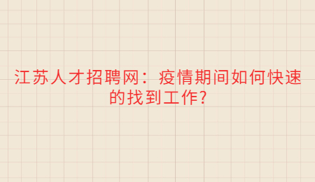 江苏人才招聘网：疫情期间如何快速的找到工作?