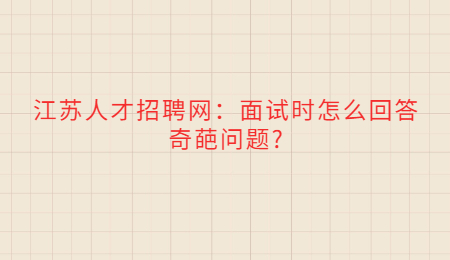 江苏人才招聘网：面试时怎么回答奇葩问题?