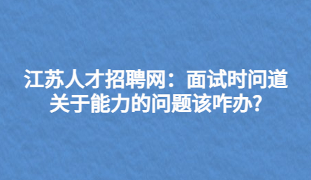 江苏人才招聘网：面试时问道关于能力的问题该咋办?