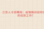 江苏人才招聘网：疫情期间如何快速的找到工作?