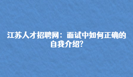 江苏人才招聘网：面试中如何正确的自我介绍?