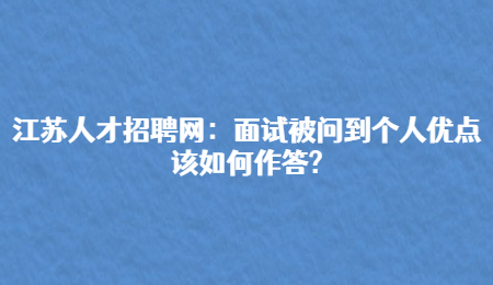 江苏人才招聘网：面试被问到个人优点该如何作答?