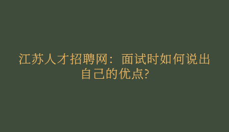江苏人才招聘网：面试时如何说出自己的优点?