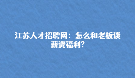 江苏人才招聘网：怎么和老板谈薪资福利?