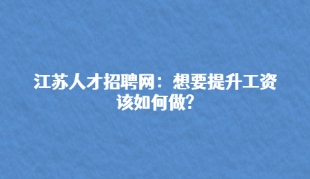 江苏人才招聘网：想要提升工资该如何做?