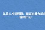江苏人才招聘网：面试自我介绍应该说些什么?