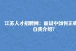 江苏人才招聘网：面试中如何正确的自我介绍?