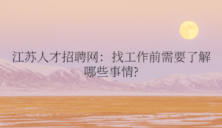 江苏人才招聘网：找工作前需要了解哪些事情?