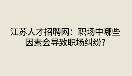 江苏人才招聘网：职场中哪些因素会导致职场纠纷?