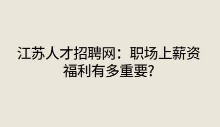 江苏人才招聘网：职场上薪资福利有多重要?