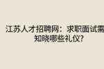 江苏人才招聘网：求职面试需要知晓哪些礼仪?