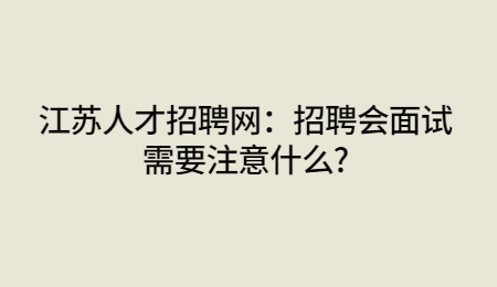 江苏人才招聘网：招聘会面试需要注意什么?