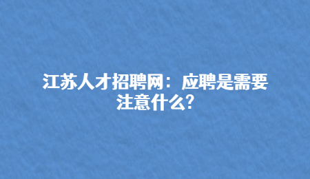 江苏人才招聘网：应聘是需要注意什么?