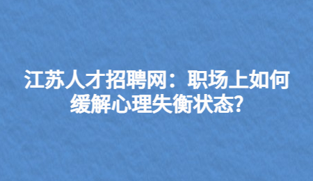江苏人才招聘网:职场上如何缓解心理失衡状态?