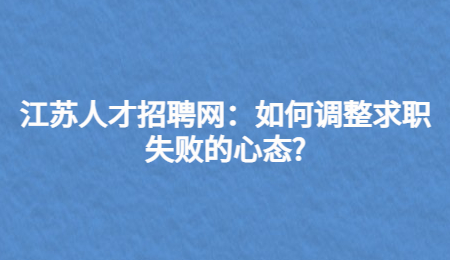江苏人才招聘网:如何调整求职失败的心态?