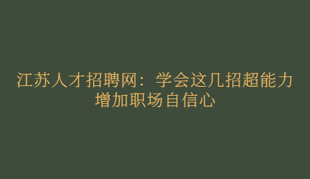 江苏人才招聘网：学会这几招超能力增加职场自信心
