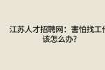 江苏人才招聘网：害怕找工作该怎么办?
