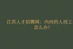 江苏人才招聘网：内向的人找工作怎么办?