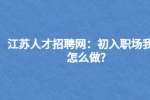 江苏人才招聘网：初入职场我该怎么做?