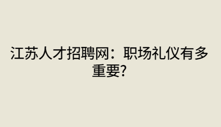 江苏人才招聘网：职场礼仪有多重要?