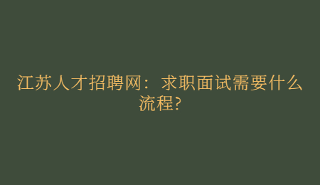 江苏人才招聘网：求职面试需要什么流程?