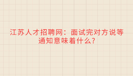 江苏人才招聘网：面试完对方说等通知意味着什么?