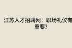 江苏人才招聘网：职场礼仪有多重要?