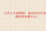 江苏人才招聘网：面试完对方说等通知意味着什么?
