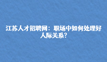 江苏人才招聘网：职场中如何处理好人际关系?
