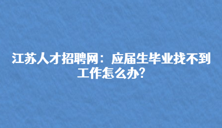 江苏人才招聘网:应届生毕业找不到工作怎么办?