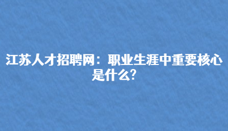 江苏人才招聘网：职业生涯中重要核心是什么?