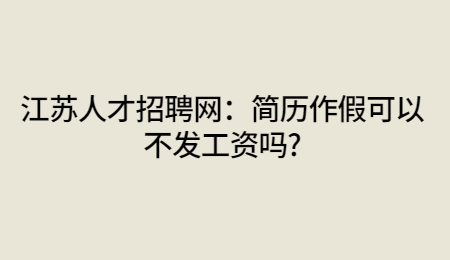 江苏人才招聘网：简历作假可以不发工资吗?