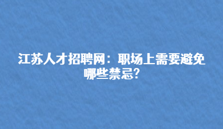 江苏人才招聘网：职场上需要避免哪些禁忌?