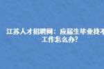 江苏人才招聘网：应届生毕业找不到工作怎么办?