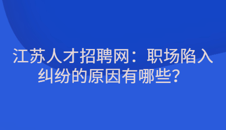 江苏人才招聘网：职场陷入纠纷的原因有哪些？