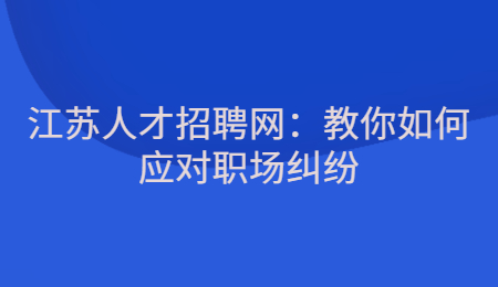 江苏人才招聘网：教你如何应对职场纠纷
