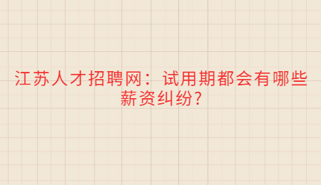 江苏人才招聘网：试用期都会有哪些薪资纠纷?